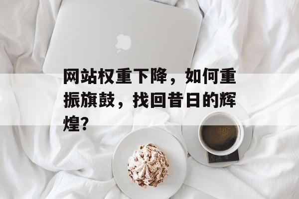 网站权重下降,如何重振旗鼓,找回昔日的辉煌? 网站权重下降,如何重振旗鼓,找回昔日的辉煌?