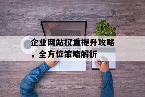 企业网站权重提升攻略，全方位策略解析