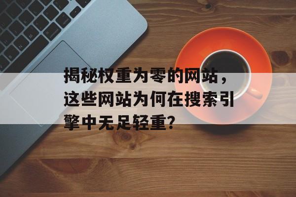 揭秘权重为零的网站,这些网站为何在搜索引擎中无足轻重? 揭秘权重为零的网站,这些网站为何在搜索引擎中无足轻重?