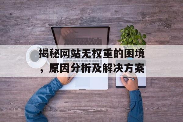揭秘网站无权重的困境,原因分析及解决方案 揭秘网站无权重的困境,原因分析及解决方案
