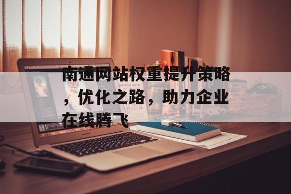 南通网站权重提升策略,优化之路,助力企业在线腾飞 南通网站权重提升策略,优化之路,助力企业在线腾飞
