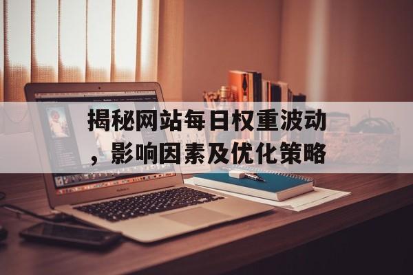 揭秘网站每日权重波动,影响因素及优化策略 揭秘网站每日权重波动,影响因素及优化策略