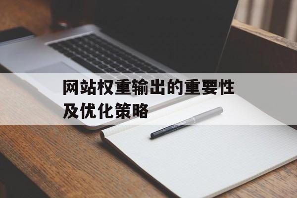 网站权重输出的重要性及优化策略