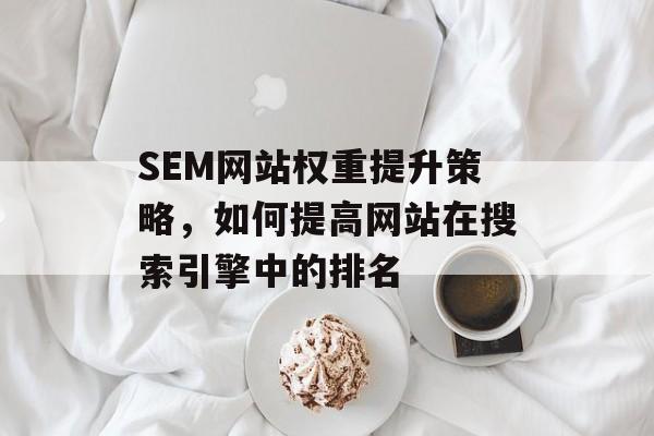 SEM网站权重提升策略,如何提高网站在搜索引擎中的排名 SEM网站权重提升策略,如何提高网站在搜索引擎中的排名