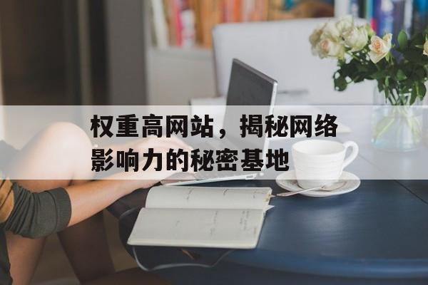 权重高网站,揭秘网络影响力的秘密基地 权重高网站,揭秘网络影响力的秘密基地