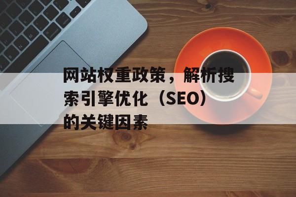 网站权重政策,解析搜索引擎优化(SEO)的关键因素 网站权重政策,解析搜索引擎优化(SEO)的关键因素
