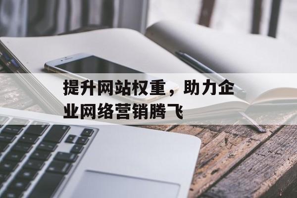 提升网站权重,助力企业网络营销腾飞 提升网站权重,助力企业网络营销腾飞