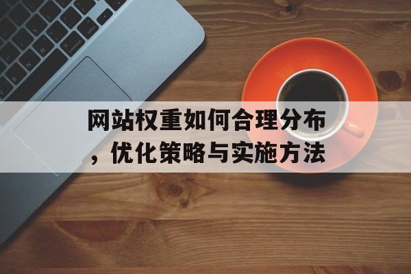 网站权重如何合理分布,优化策略与实施方法 网站权重如何合理分布,优化策略与实施方法
