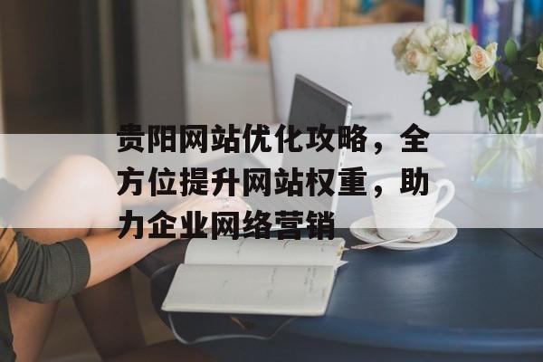贵阳网站优化攻略,全方位提升网站权重,助力企业网络营销 贵阳网站优化攻略,全方位提升网站权重,助力企业网络营销
