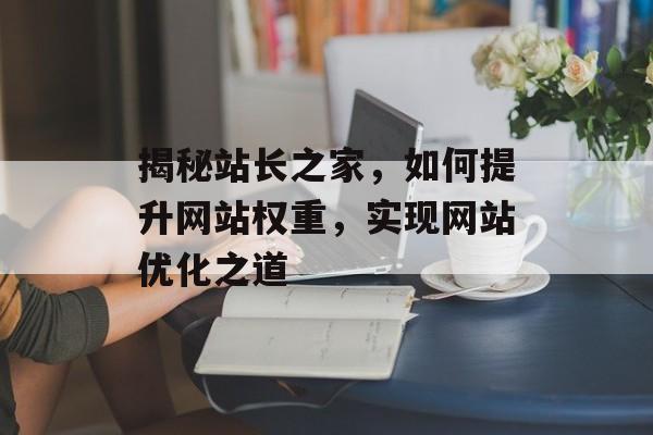 揭秘站长之家,如何提升网站权重,实现网站优化之道 揭秘站长之家,如何提升网站权重,实现网站优化之道