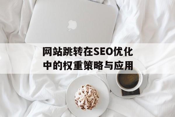 网站跳转在SEO优化中的权重策略与应用 网站跳转在SEO优化中的权重策略与应用