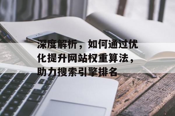 深度解析,如何通过优化提升网站权重算法,助力搜索引擎排名 深度解析,如何通过优化提升网站权重算法,助力搜索引擎排名