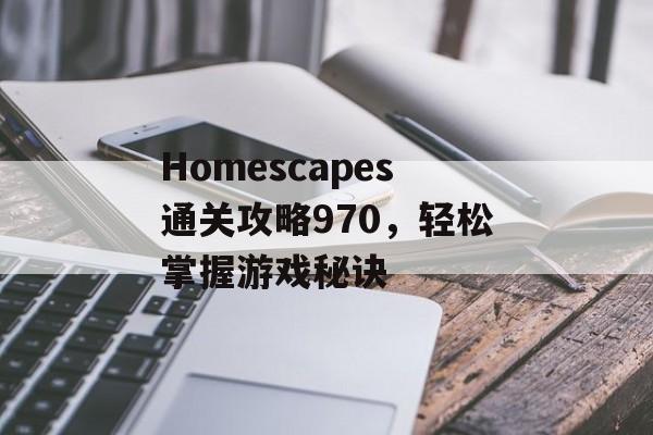 Homescapes通关攻略970,轻松掌握游戏秘诀 Homescapes通关攻略970,轻松掌握游戏秘诀