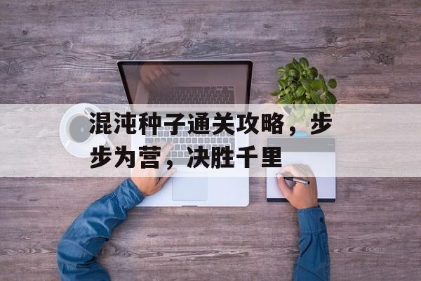 混沌种子通关攻略，步步为营，决胜千里