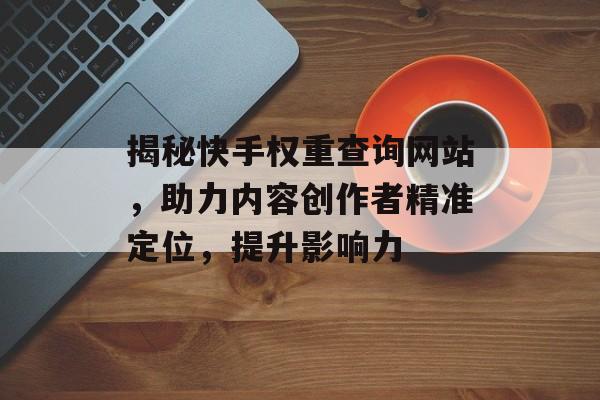 揭秘快手权重查询网站,助力内容创作者精准定位,提升影响力 揭秘快手权重查询网站,助力内容创作者精准定位,提升影响力