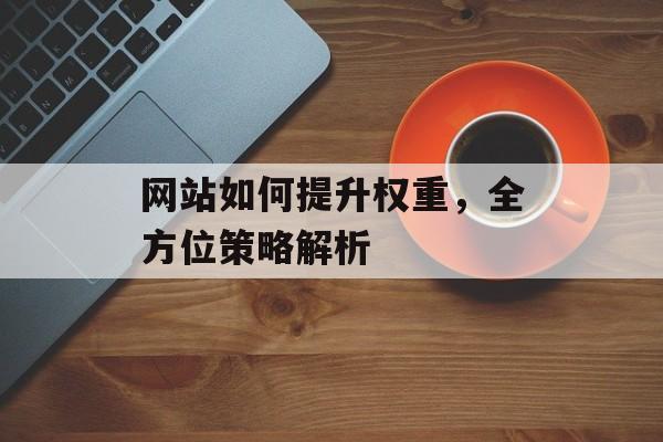 网站如何提升权重，全方位策略解析
