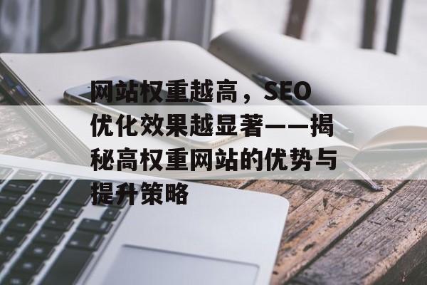网站权重越高,SEO优化效果越显著——揭秘高权重网站的优势与提升策略 网站权重越高,SEO优化效果越显著——揭秘高权重网站的优势与提升策略