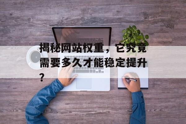 揭秘网站权重,它究竟需要多久才能稳定提升? 揭秘网站权重,它究竟需要多久才能稳定提升?