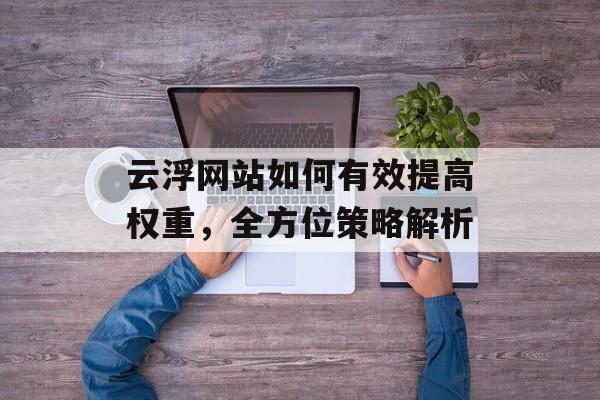 云浮网站如何有效提高权重,全方位策略解析 云浮网站如何有效提高权重,全方位策略解析
