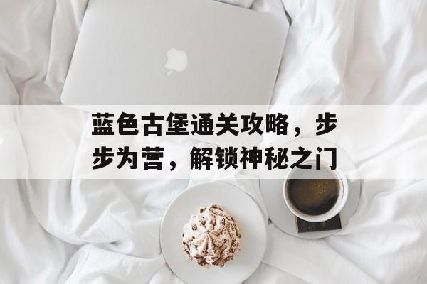 蓝色古堡通关攻略,步步为营,解锁神秘之门 蓝色古堡通关攻略,步步为营,解锁神秘之门