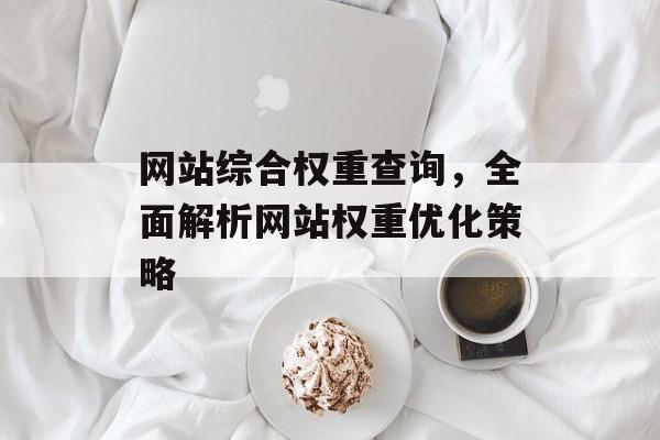 网站综合权重查询,全面解析网站权重优化策略 网站综合权重查询,全面解析网站权重优化策略