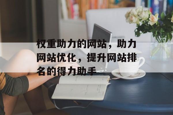 权重助力的网站，助力网站优化，提升网站排名的得力助手