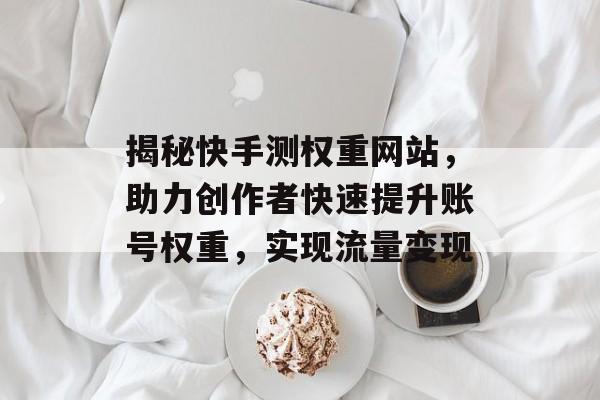 揭秘快手测权重网站,助力创作者快速提升账号权重,实现流量变现 揭秘快手测权重网站,助力创作者快速提升账号权重,实现流量变现