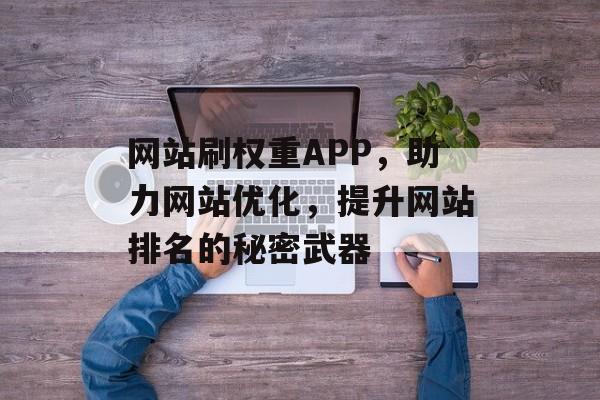 网站刷权重APP,助力网站优化,提升网站排名的秘密武器 网站刷权重APP,助力网站优化,提升网站排名的秘密武器