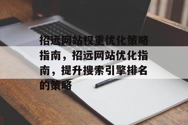 招远网站权重优化策略指南,招远网站优化指南,提升搜索引擎排名的策略 招远网站权重优化策略指南,招远网站优化指南,提升搜索引擎排名的策略