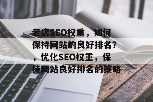 老店SEO权重，如何保持网站的良好排名？，优化SEO权重，保持网站良好排名的策略