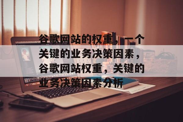 谷歌网站的权重,一个关键的业务决策因素,谷歌网站权重,关键的业务决策因素分析 谷歌网站的权重,一个关键的业务决策因素,谷歌网站权重,关键的业务决策因素分析