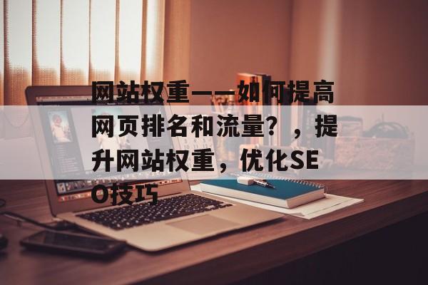 网站权重——如何提高网页排名和流量?,提升网站权重,优化SEO技巧 网站权重——如何提高网页排名和流量?,提升网站权重,优化SEO技巧