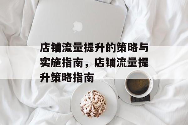 店铺流量提升的策略与实施指南,店铺流量提升策略指南 店铺流量提升的策略与实施指南,店铺流量提升策略指南
