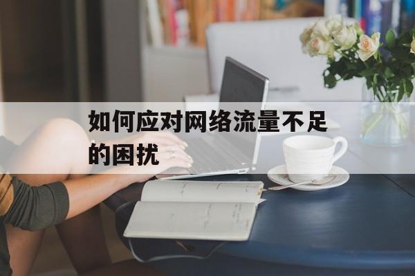 如何应对网络流量不足的困扰 如何应对网络流量不足的困扰