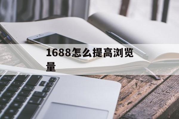 1688怎么提高浏览量 1688怎么提高浏览量