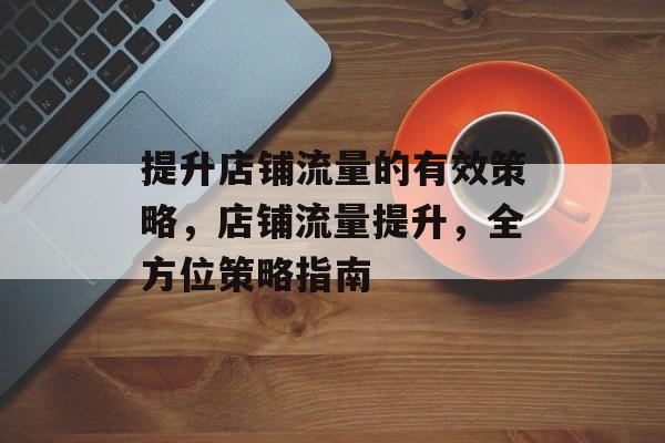 提升店铺流量的有效策略,店铺流量提升,全方位策略指南 提升店铺流量的有效策略,店铺流量提升,全方位策略指南