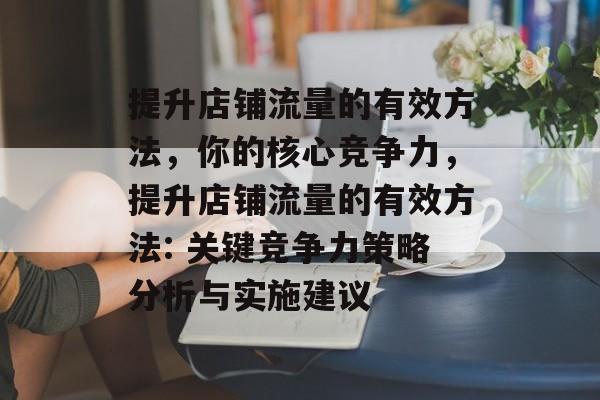 提升店铺流量的有效方法,你的核心竞争力,提升店铺流量的有效方法: 关键竞争力策略分析与实施建议 提升店铺流量的有效方法,你的核心竞争力,提升店铺流量的有效方法: 关键竞争力策略分析与实施建议
