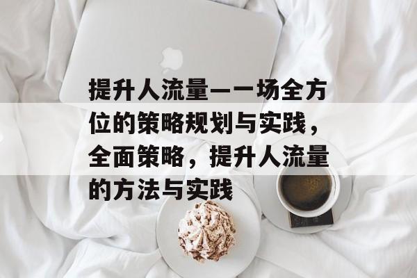 提升人流量—一场全方位的策略规划与实践,全面策略,提升人流量的方法与实践 提升人流量—一场全方位的策略规划与实践,全面策略,提升人流量的方法与实践