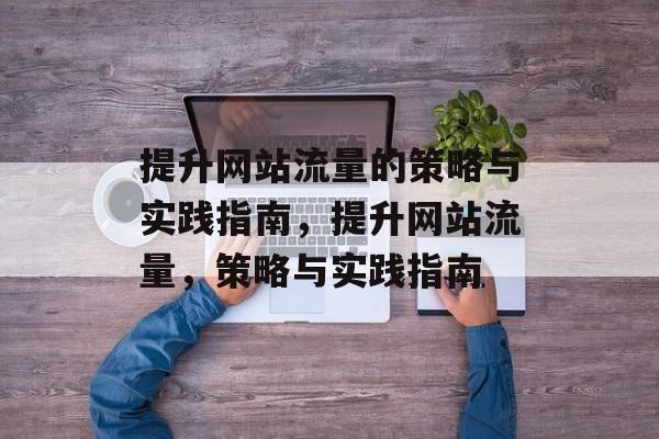 提升网站流量的策略与实践指南,提升网站流量,策略与实践指南 提升网站流量的策略与实践指南,提升网站流量,策略与实践指南
