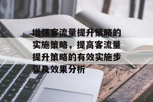 增强客流量提升策略的实施策略，提高客流量提升策略的有效实施步骤及效果分析
