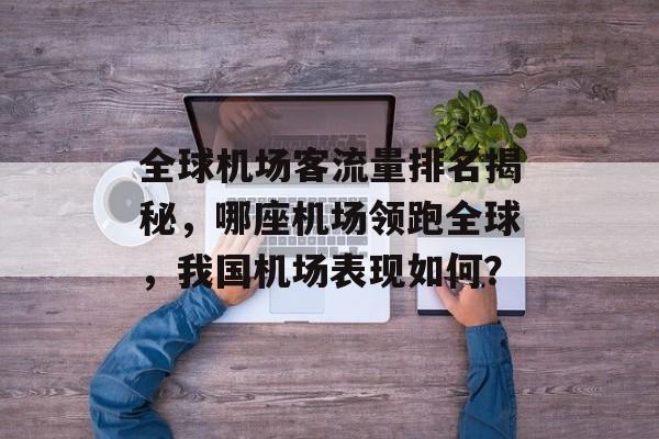 全球机场客流量排名揭秘,哪座机场领跑全球,我国机场表现如何? 全球机场客流量排名揭秘,哪座机场领跑全球,我国机场表现如何?