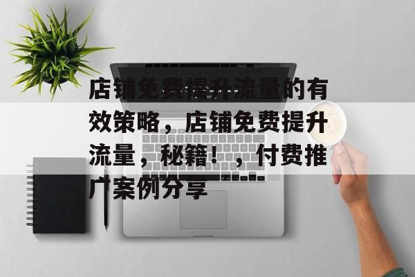 店铺免费提升流量的有效策略,店铺免费提升流量,秘籍!,付费推广案例分享 店铺免费提升流量的有效策略,店铺免费提升流量,秘籍!,付费推广案例分享