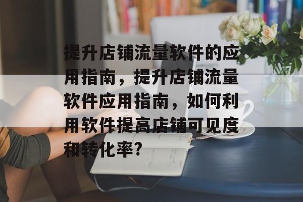 提升店铺流量软件的应用指南,提升店铺流量软件应用指南,如何利用软件提高店铺可见度和转化率? 提升店铺流量软件的应用指南,提升店铺流量软件应用指南,如何利用软件提高店铺可见度和转化率?