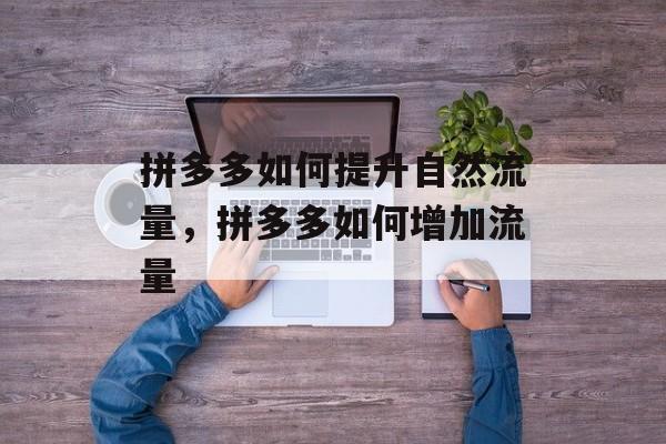 拼多多如何提升自然流量,拼多多如何增加流量 拼多多如何提升自然流量,拼多多如何增加流量