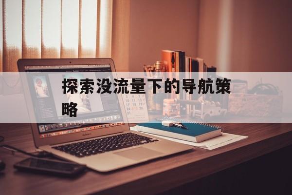 探索没流量下的导航策略 探索没流量下的导航策略