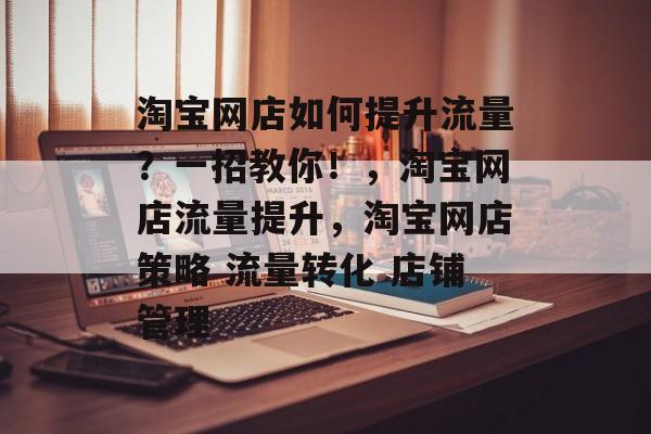 淘宝网店如何提升流量?一招教你!,淘宝网店流量提升,淘宝网店策略 流量转化 店铺管理 淘宝网店如何提升流量?一招教你!,淘宝网店流量提升,淘宝网店策略 流量转化 店铺管理