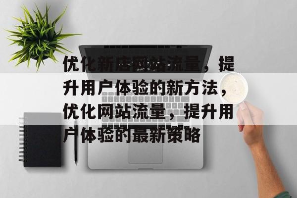 优化新店网站流量,提升用户体验的新方法,优化网站流量,提升用户体验的最新策略 优化新店网站流量,提升用户体验的新方法,优化网站流量,提升用户体验的最新策略