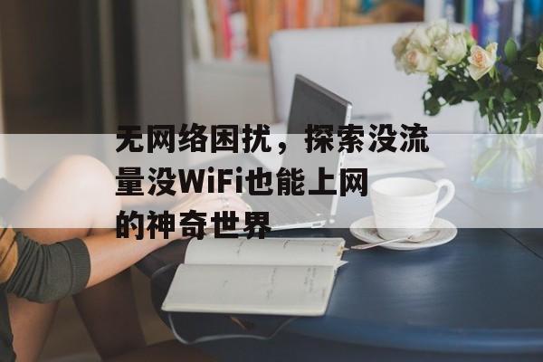 无网络困扰,探索没流量没WiFi也能上网的神奇世界 无网络困扰,探索没流量没WiFi也能上网的神奇世界