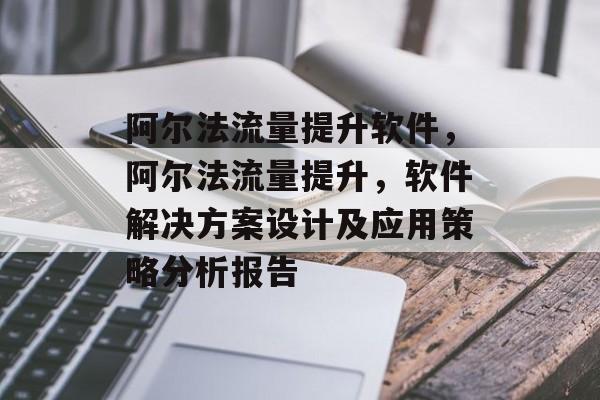 阿尔法流量提升软件，阿尔法流量提升，软件解决方案设计及应用策略分析报告