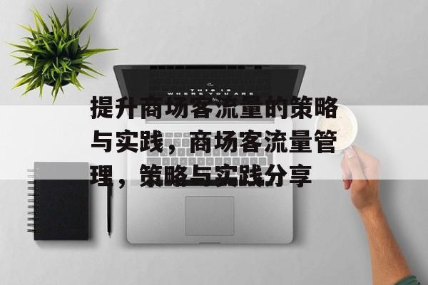 提升商场客流量的策略与实践,商场客流量管理,策略与实践分享 提升商场客流量的策略与实践,商场客流量管理,策略与实践分享